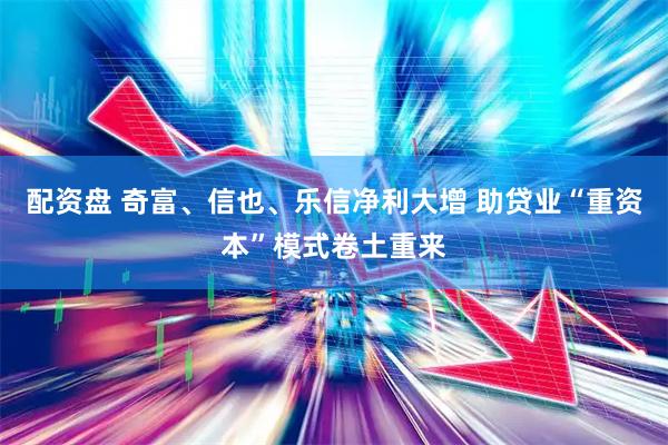 配资盘 奇富、信也、乐信净利大增 助贷业“重资本”模式卷土重来