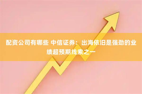 配资公司有哪些 中信证券：出海依旧是强劲的业绩超预期线索之一