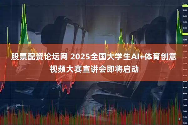 股票配资论坛网 2025全国大学生AI+体育创意视频大赛宣讲会即将启动