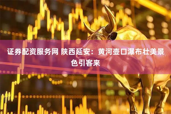 证券配资服务网 陕西延安：黄河壶口瀑布壮美景色引客来