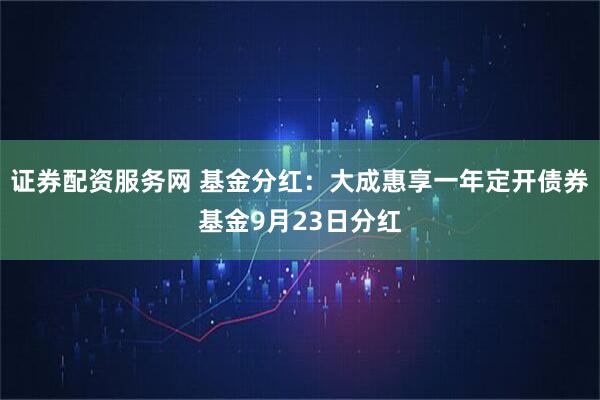 证券配资服务网 基金分红：大成惠享一年定开债券基金9月23日分红