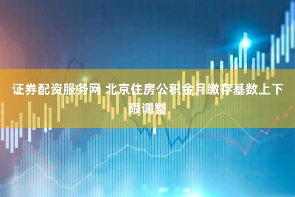 证券配资服务网 北京住房公积金月缴存基数上下限调整