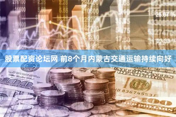 股票配资论坛网 前8个月内蒙古交通运输持续向好