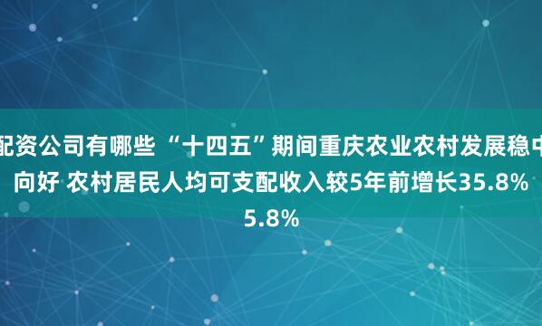 配资公司有哪些 “十四五”期间重庆农业农村发展稳中向好&#32;农村居民人均可支配收入较5年前增长35.8%