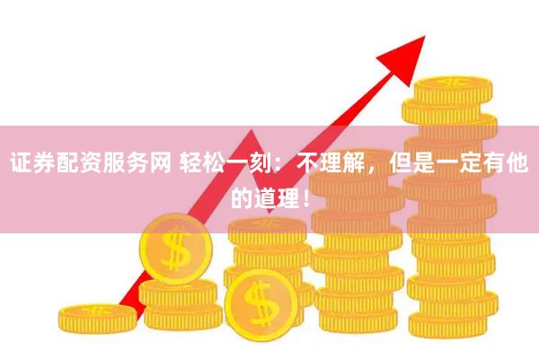 证券配资服务网 轻松一刻：不理解，但是一定有他的道理！