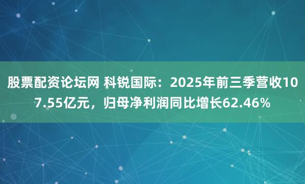 股票配资论坛网 科锐国际：2025年前三季营收107.55亿元，归母净利润同比增长62.46%