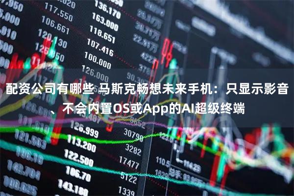 配资公司有哪些 马斯克畅想未来手机：只显示影音、不会内置OS或App的AI超级终端