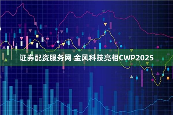 证券配资服务网 金风科技亮相CWP2025