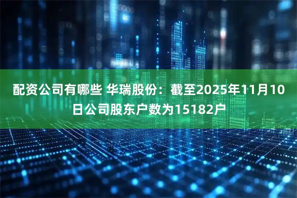配资公司有哪些 华瑞股份：截至2025年11月10日公司股东户数为15182户