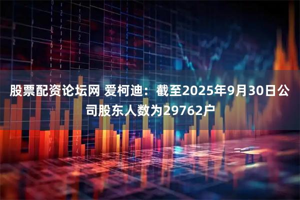 股票配资论坛网 爱柯迪：截至2025年9月30日公司股东人数为29762户