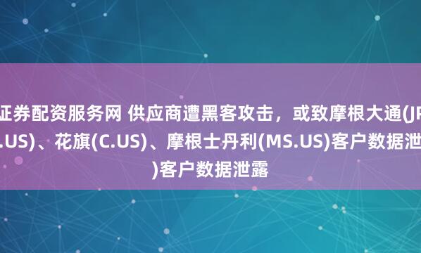 证券配资服务网 供应商遭黑客攻击，或致摩根大通(JPM.US)、花旗(C.US)、摩根士丹利(MS.US)客户数据泄露