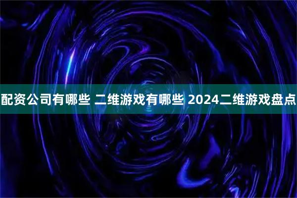 配资公司有哪些 二维游戏有哪些 2024二维游戏盘点