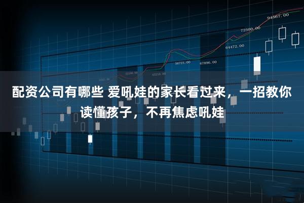 配资公司有哪些 爱吼娃的家长看过来，一招教你读懂孩子，不再焦虑吼娃