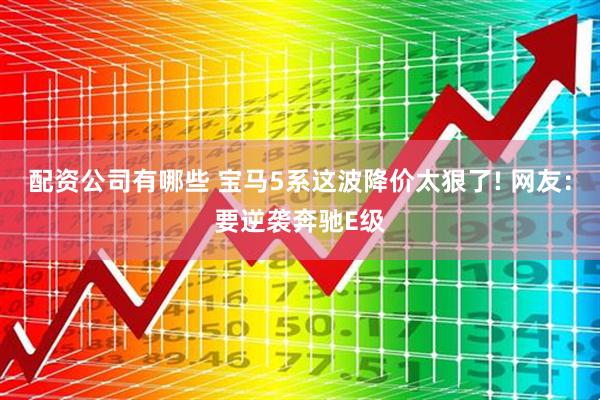 配资公司有哪些 宝马5系这波降价太狠了! 网友：要逆袭奔驰E级