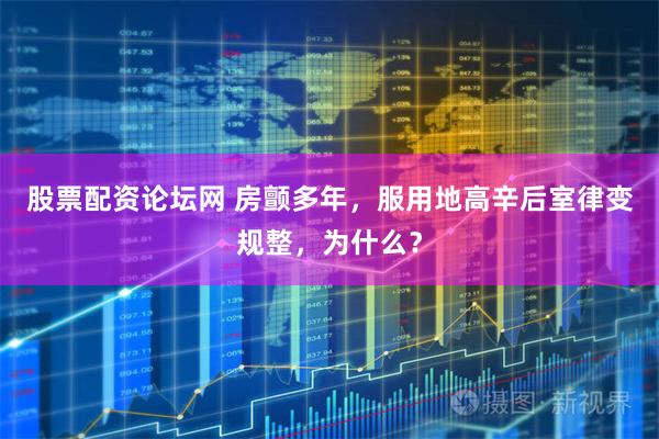 股票配资论坛网 房颤多年，服用地高辛后室律变规整，为什么？