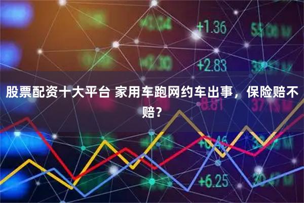 股票配资十大平台 家用车跑网约车出事，保险赔不赔？