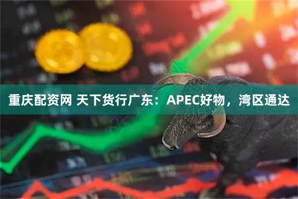 重庆配资网 天下货行广东：APEC好物，湾区通达