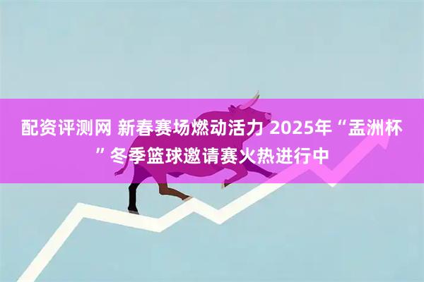 配资评测网 新春赛场燃动活力 2025年“盂洲杯”冬季篮球邀请赛火热进行中