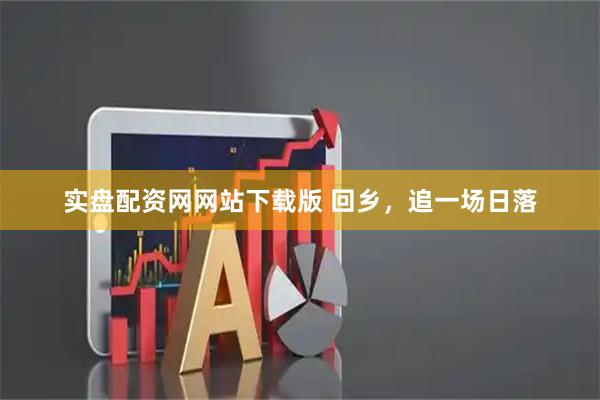 实盘配资网网站下载版 回乡，追一场日落
