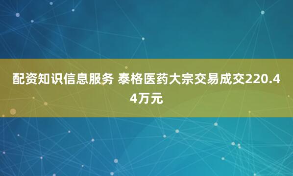配资知识信息服务 泰格医药大宗交易成交220.44万元
