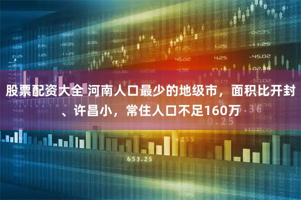 股票配资大全 河南人口最少的地级市，面积比开封、许昌小，常住人口不足160万