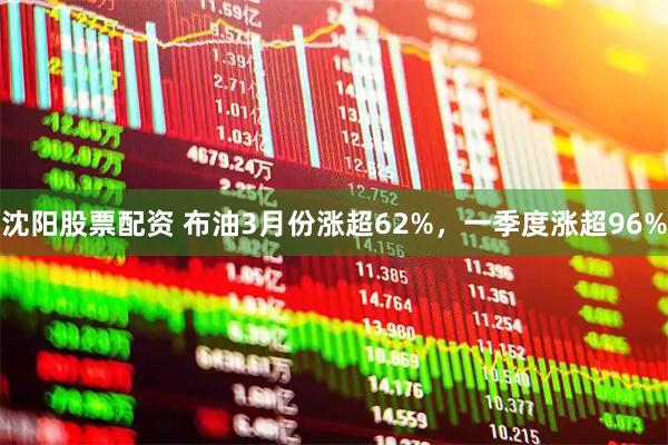 沈阳股票配资 布油3月份涨超62%，一季度涨超96%