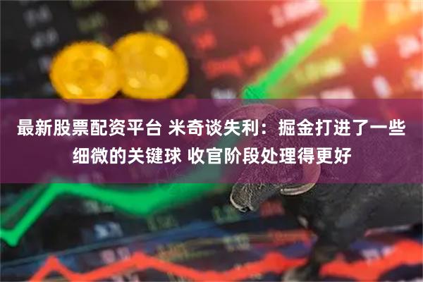 最新股票配资平台 米奇谈失利：掘金打进了一些细微的关键球 收官阶段处理得更好