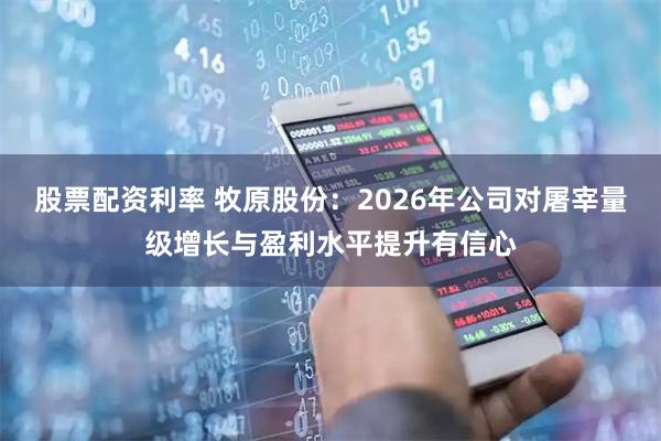 股票配资利率 牧原股份：2026年公司对屠宰量级增长与盈利水平提升有信心